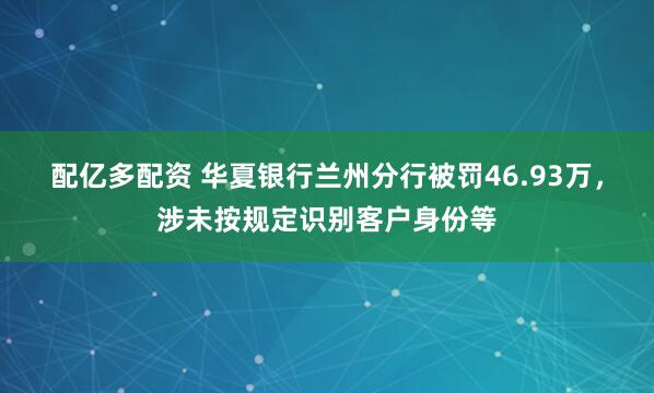 配亿多配资 华夏银行兰州分行被罚46.93万，涉未按规定识别客户身份等