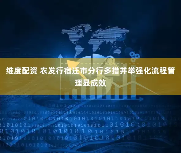 维度配资 农发行宿迁市分行多措并举强化流程管理显成效