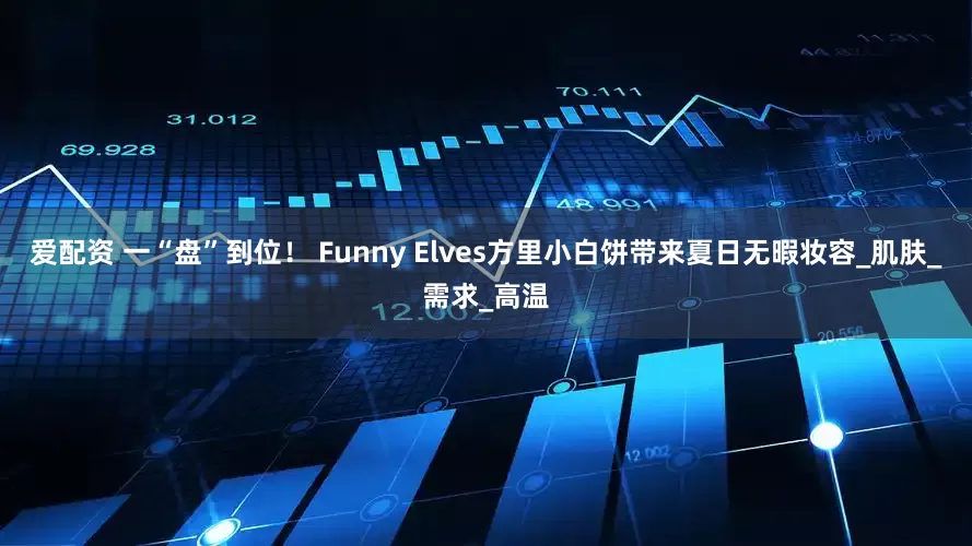 爱配资 一“盘”到位！ Funny Elves方里小白饼带来夏日无暇妆容_肌肤_需求_高温
