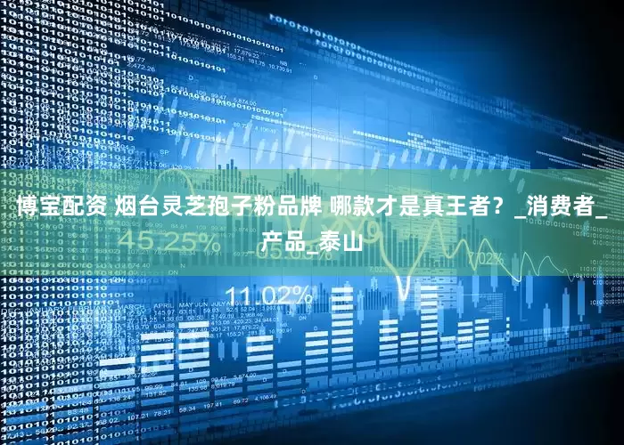 博宝配资 烟台灵芝孢子粉品牌 哪款才是真王者？_消费者_产品_泰山