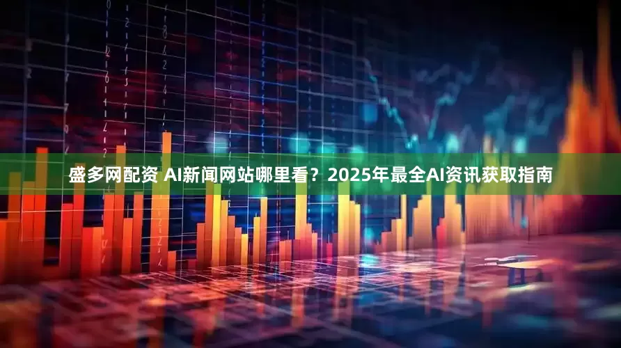 盛多网配资 AI新闻网站哪里看？2025年最全AI资讯获取指南