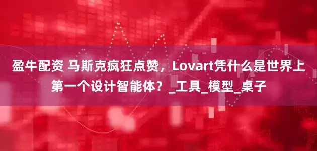 盈牛配资 马斯克疯狂点赞，Lovart凭什么是世界上第一个设计智能体？_工具_模型_桌子