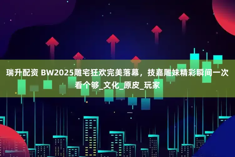 瑞升配资 BW2025雕宅狂欢完美落幕，技嘉雕妹精彩瞬间一次看个够_文化_原皮_玩家