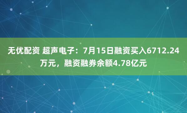 无优配资 超声电子：7月15日融资买入6712.24万元，融资融券余额4.78亿元