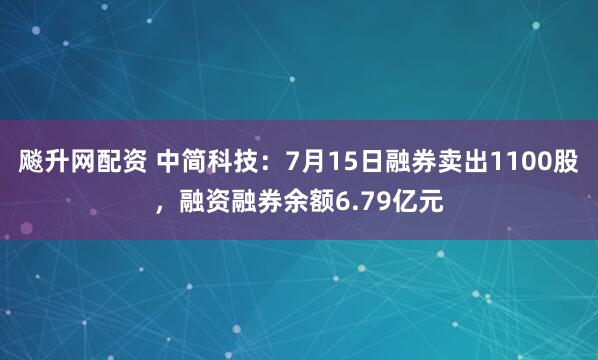 飚升网配资 中简科技：7月15日融券卖出1100股，融资融券余额6.79亿元
