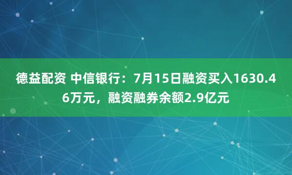 德益配资 中信银行：7月15日融资买入1630.46万元，融资融券余额2.9亿元