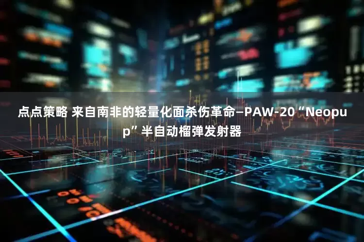 点点策略 来自南非的轻量化面杀伤革命—PAW-20“Neopup”半自动榴弹发射器