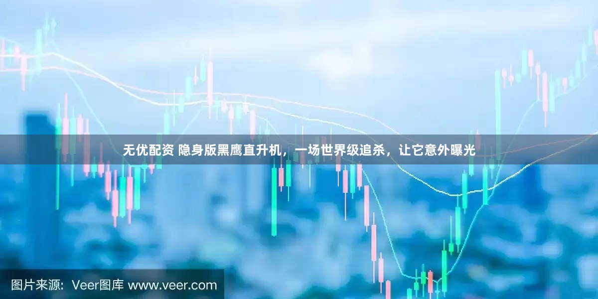 无优配资 隐身版黑鹰直升机，一场世界级追杀，让它意外曝光