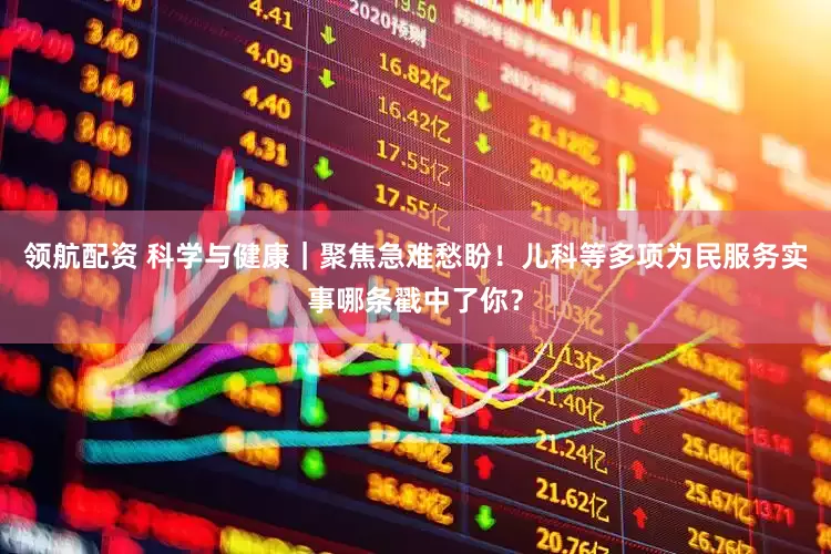 领航配资 科学与健康｜聚焦急难愁盼！儿科等多项为民服务实事哪条戳中了你？