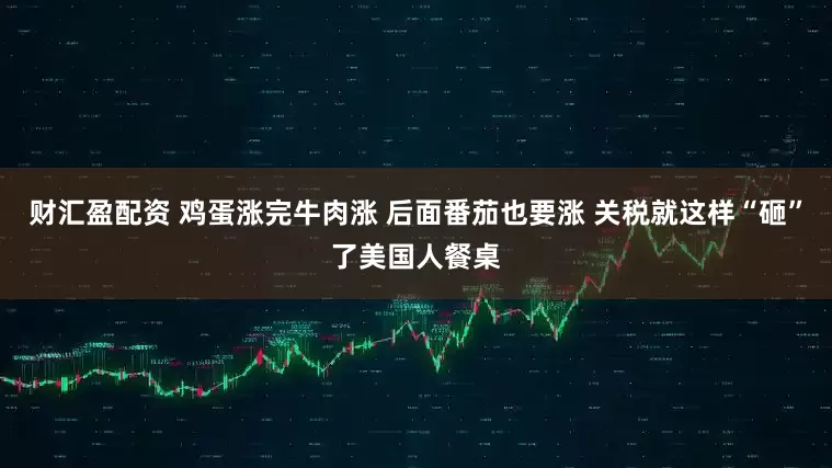 财汇盈配资 鸡蛋涨完牛肉涨 后面番茄也要涨 关税就这样“砸”了美国人餐桌
