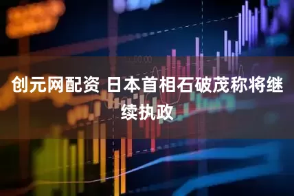 创元网配资 日本首相石破茂称将继续执政