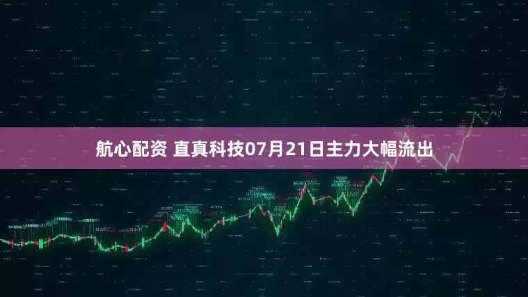 航心配资 直真科技07月21日主力大幅流出