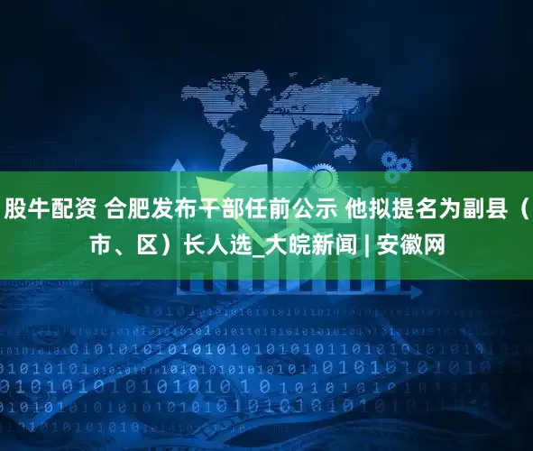 股牛配资 合肥发布干部任前公示 他拟提名为副县（市、区）长人选_大皖新闻 | 安徽网