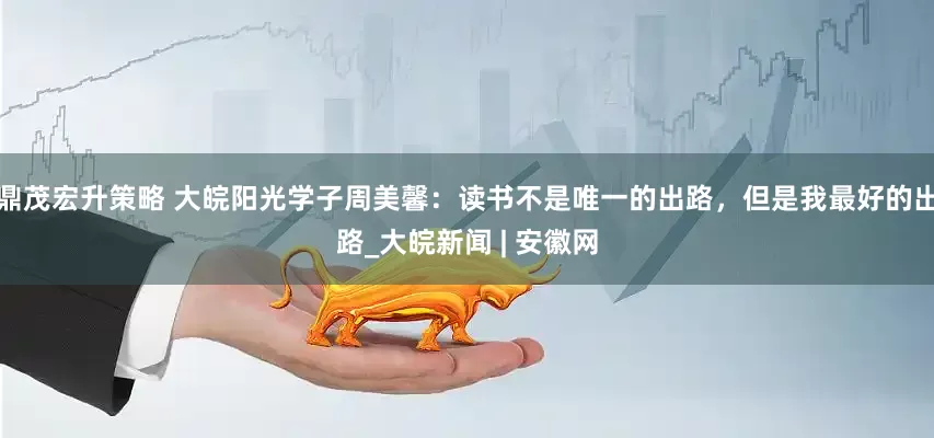 鼎茂宏升策略 大皖阳光学子周美馨：读书不是唯一的出路，但是我最好的出路_大皖新闻 | 安徽网