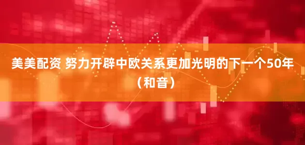 美美配资 努力开辟中欧关系更加光明的下一个50年（和音）