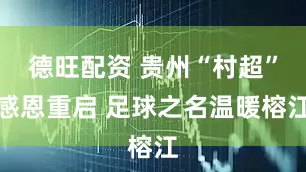德旺配资 贵州“村超”感恩重启 足球之名温暖榕江