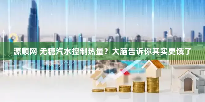 源顺网 无糖汽水控制热量？大脑告诉你其实更饿了