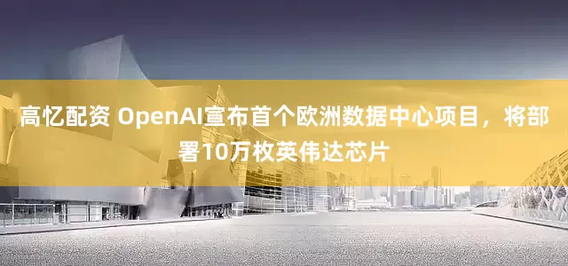 高忆配资 OpenAI宣布首个欧洲数据中心项目，将部署10万枚英伟达芯片