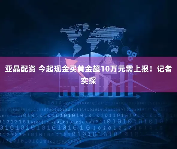 亚晶配资 今起现金买黄金超10万元需上报！记者实探