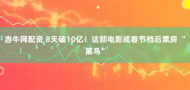 吉牛网配资 8天破10亿！这部电影成春节档后票房 “黑马”