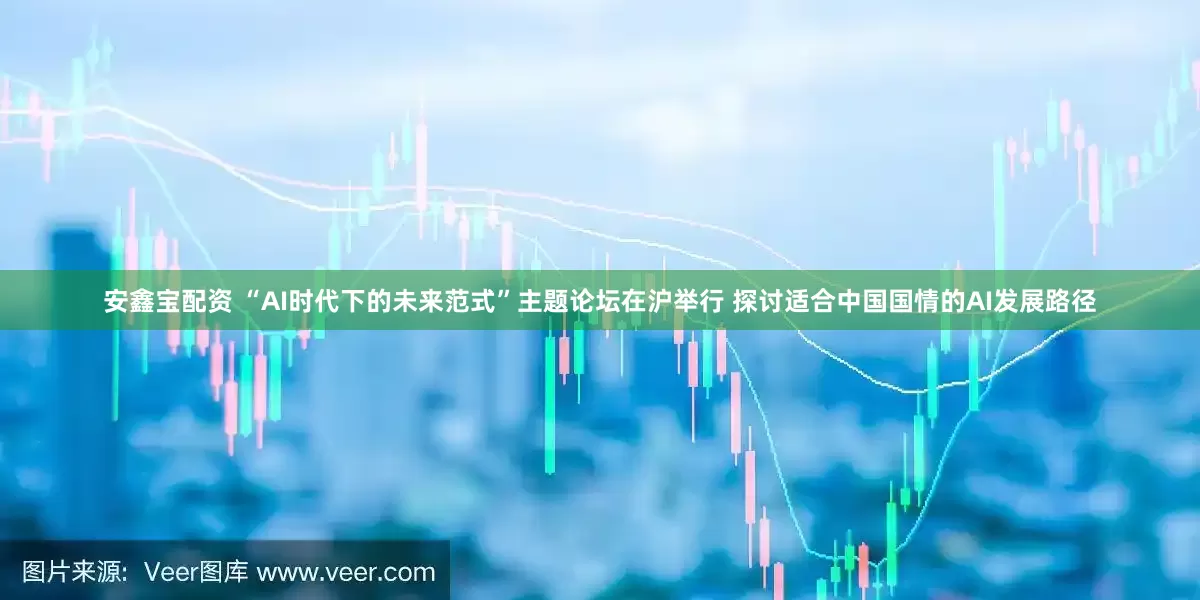 安鑫宝配资 “AI时代下的未来范式”主题论坛在沪举行 探讨适合中国国情的AI发展路径