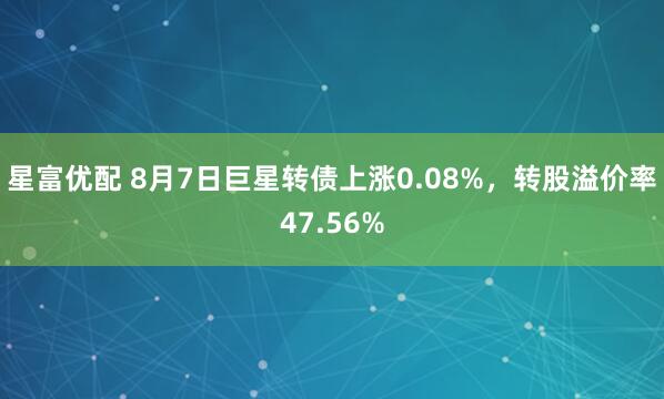 星富优配 8月7日巨星转债上涨0.08%，转股溢价率47.56%