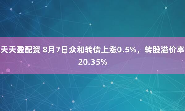 天天盈配资 8月7日众和转债上涨0.5%，转股溢价率20.35%