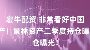 宏牛配资 非常看好中国资产！景林资产二季度持仓曝光！