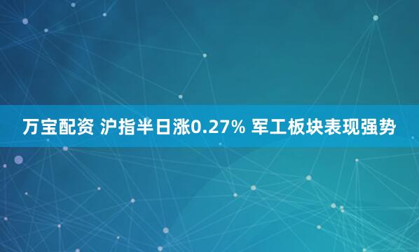 万宝配资 沪指半日涨0.27% 军工板块表现强势