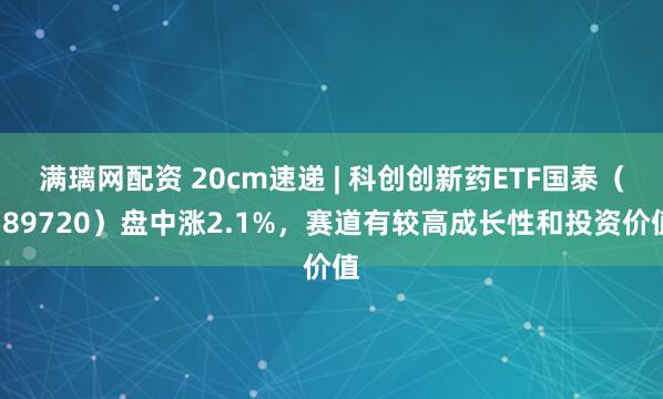 满璃网配资 20cm速递 | 科创创新药ETF国泰(589720)盘中涨2.1%,赛道有较高成长性和投资价值