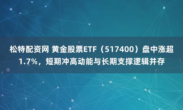 松特配资网 黄金股票ETF（517400）盘中涨超1.7%，短期冲高动能与长期支撑逻辑并存