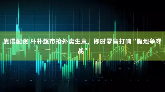 靠谱配资 朴朴超市抢外卖生意，即时零售打响“腹地争夺战”