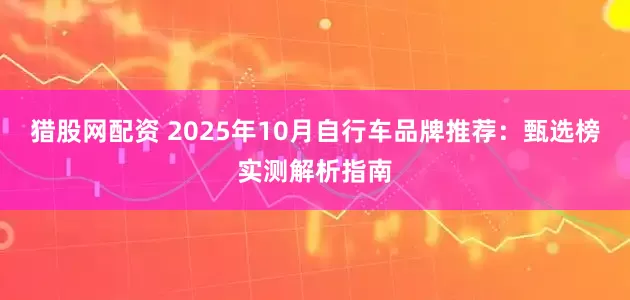 猎股网配资 2025年10月自行车品牌推荐:甄选榜实测解析指南