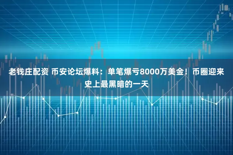 老钱庄配资 币安论坛爆料:单笔爆亏8000万美金!币圈迎来史上最黑暗的一天