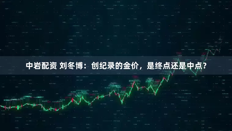 中岩配资 刘冬博:创纪录的金价,是终点还是中点?