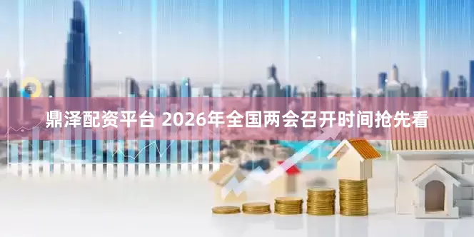 鼎泽配资平台 2026年全国两会召开时间抢先看