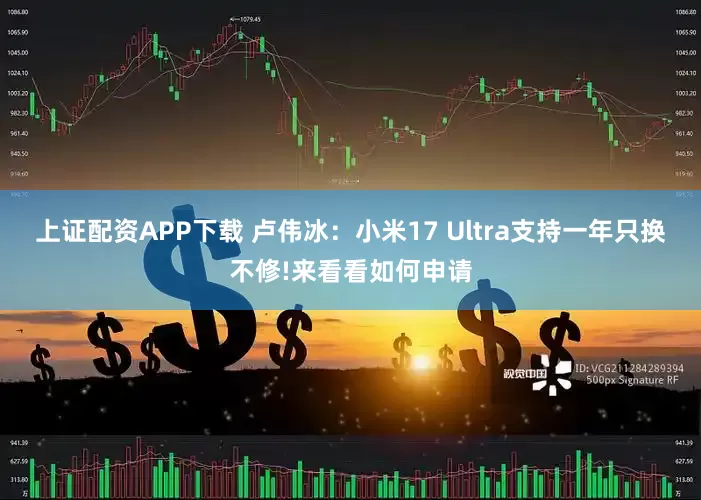 上证配资APP下载 卢伟冰:小米17 Ultra支持一年只换不修!来看看如何申请