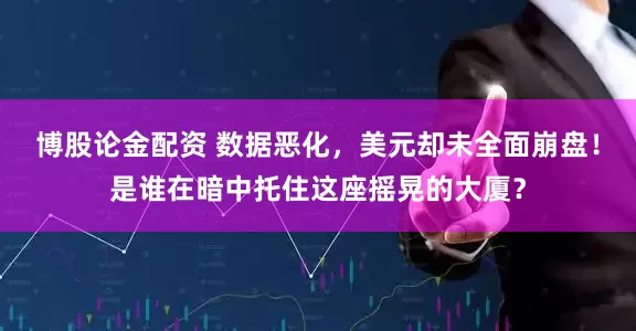 博股论金配资 数据恶化,美元却未全面崩盘!是谁在暗中托住这座摇晃的大厦?