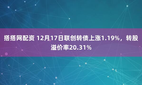搭搭网配资 12月17日联创转债上涨1.19%,转股溢价率20.31%