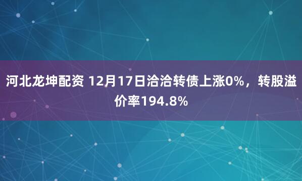 河北龙坤配资 12月17日洽洽转债上涨0%，转股溢价率194.8%