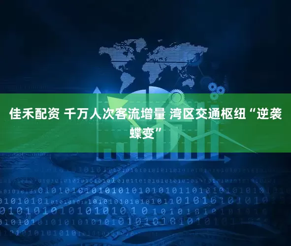 佳禾配资 千万人次客流增量 湾区交通枢纽“逆袭蝶变”