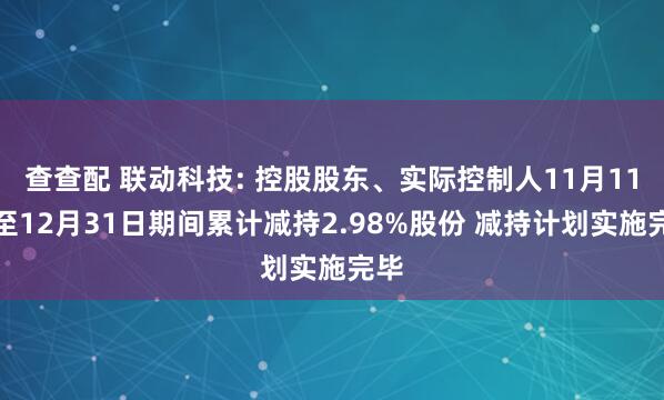 查查配 联动科技: 控股股东、实际控制人11月11日至12月31日期间累计减持2.98%股份 减持计划实施完毕