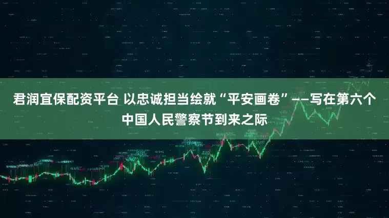 君润宜保配资平台 以忠诚担当绘就“平安画卷”——写在第六个中国人民警察节到来之际