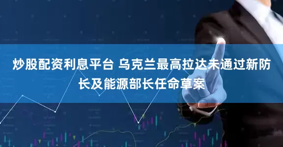 炒股配资利息平台 乌克兰最高拉达未通过新防长及能源部长任命草案