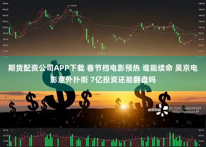 期货配资公司APP下载 春节档电影预热 谁能续命 吴京电影意外扑街 7亿投资还能翻盘吗