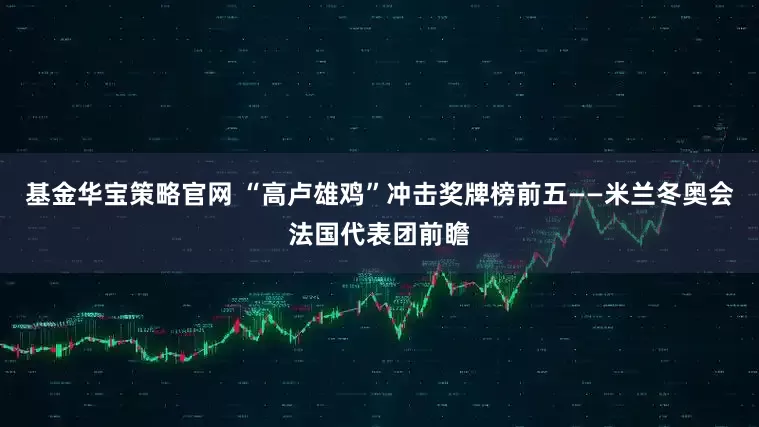 基金华宝策略官网 “高卢雄鸡”冲击奖牌榜前五——米兰冬奥会法国代表团前瞻