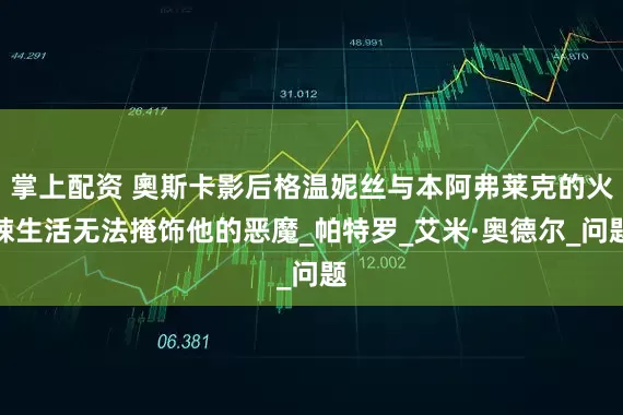 掌上配资 奧斯卡影后格温妮丝与本阿弗莱克的火辣生活无法掩饰他的恶魔_帕特罗_艾米·奥德尔_问题