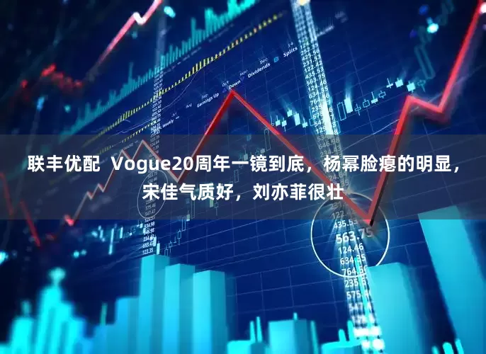 联丰优配  Vogue20周年一镜到底，杨幂脸瘪的明显，宋佳气质好，刘亦菲很壮